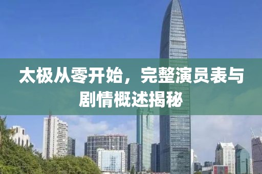 太極從零開始，完整演員表與劇情概述揭秘