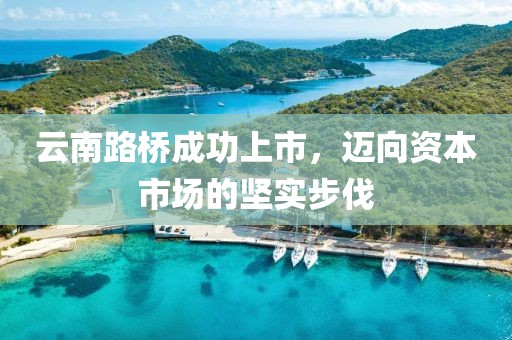 云南路橋成功上市，邁向資本市場(chǎng)的堅(jiān)實(shí)步伐
