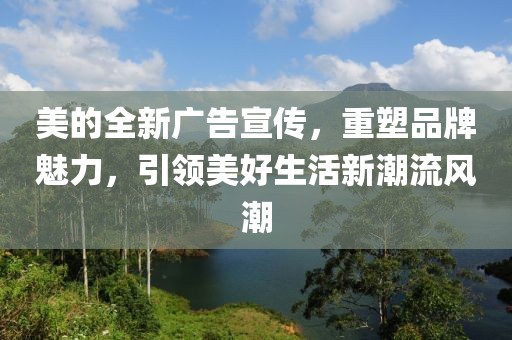 美的全新廣告宣傳，重塑品牌魅力，引領美好生活新潮流風潮