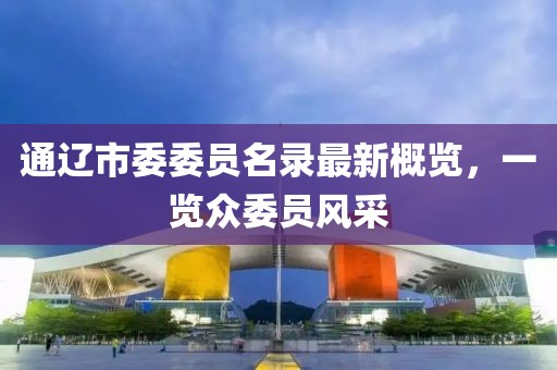通遼市委委員名錄最新概覽，一覽眾委員風(fēng)采