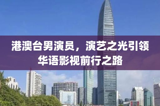 港澳臺男演員，演藝之光引領(lǐng)華語影視前行之路