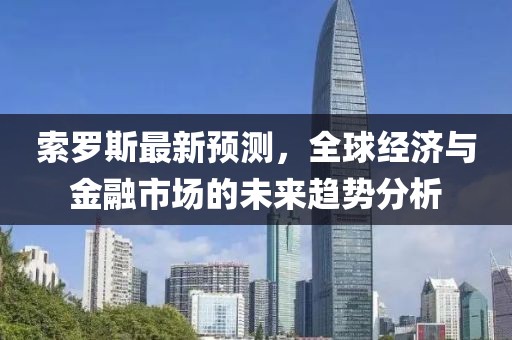 索羅斯最新預(yù)測(cè)，全球經(jīng)濟(jì)與金融市場(chǎng)的未來趨勢(shì)分析