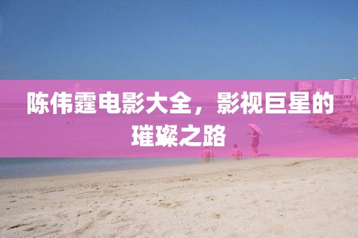 陳偉霆電影大全，影視巨星的璀璨之路