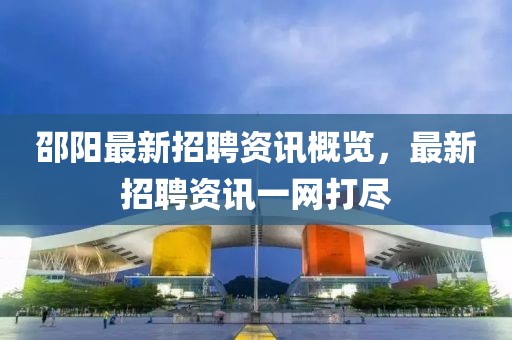 邵陽最新招聘資訊概覽，最新招聘資訊一網打盡