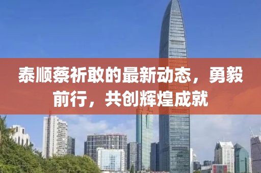 泰順蔡祈敢的最新動(dòng)態(tài)，勇毅前行，共創(chuàng)輝煌成就