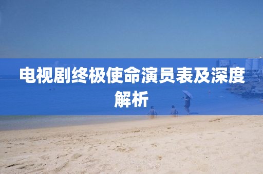 電視劇終極使命演員表及深度解析