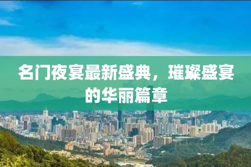 名門夜宴最新盛典，璀璨盛宴的華麗篇章