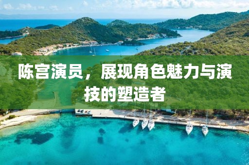 陳宮演員，展現(xiàn)角色魅力與演技的塑造者