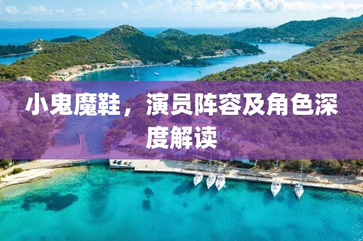 小鬼魔鞋，演員陣容及角色深度解讀
