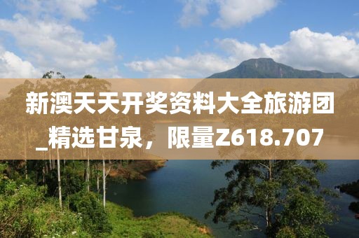 新澳天天開獎(jiǎng)資料大全旅游團(tuán)_精選甘泉，限量Z618.707