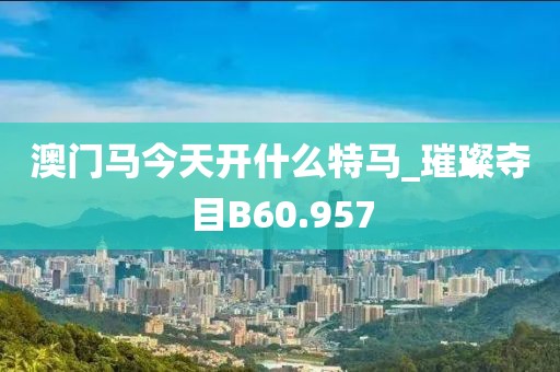 澳門(mén)馬今天開(kāi)什么特馬_璀璨奪目B60.957