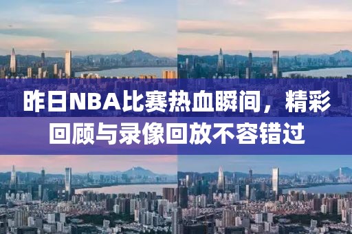 昨日NBA比賽熱血瞬間，精彩回顧與錄像回放不容錯(cuò)過