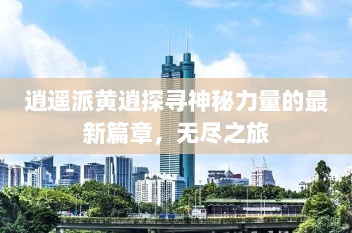 逍遙派黃逍探尋神秘力量的最新篇章，無盡之旅
