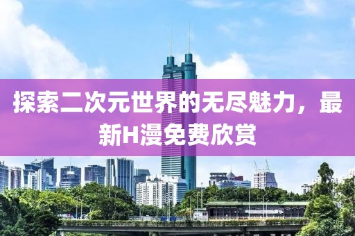 探索二次元世界的無盡魅力，最新H漫免費(fèi)欣賞