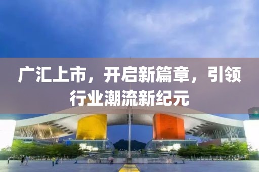 廣匯上市，開(kāi)啟新篇章，引領(lǐng)行業(yè)潮流新紀(jì)元