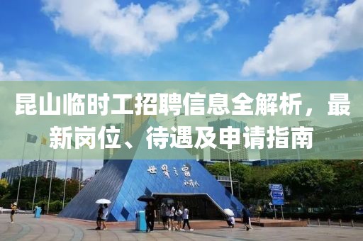 昆山臨時(shí)工招聘信息全解析，最新崗位、待遇及申請(qǐng)指南
