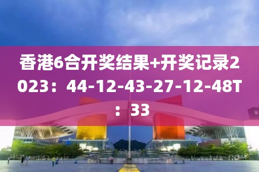 香港6合開(kāi)獎(jiǎng)結(jié)果+開(kāi)獎(jiǎng)記錄2023：44-12-43-27-12-48T：33