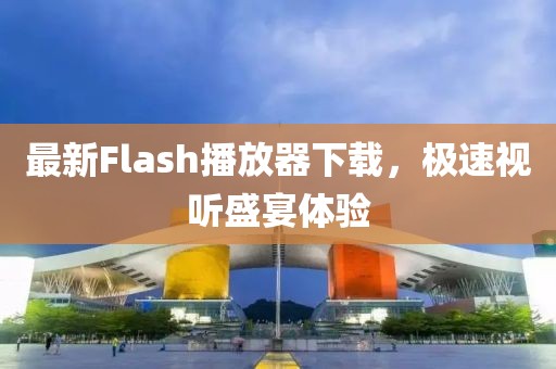 最新Flash播放器下載，極速視聽盛宴體驗
