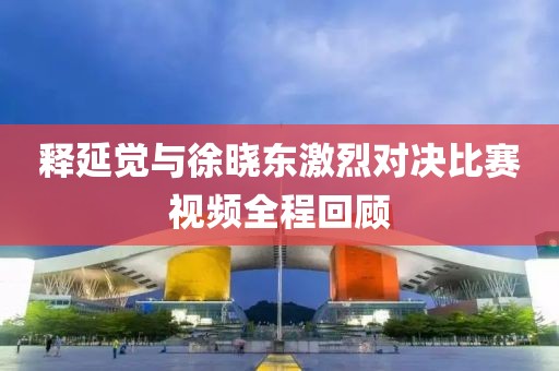 釋延覺與徐曉東激烈對(duì)決比賽視頻全程回顧