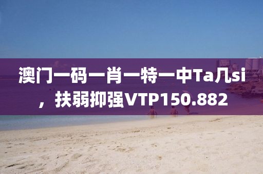 澳門一碼一肖一特一中Ta幾si，扶弱抑強(qiáng)VTP150.882