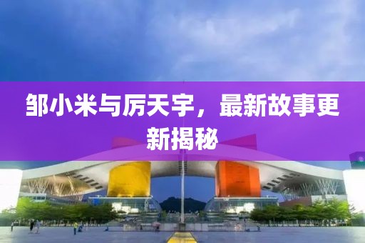 鄒小米與厲天宇，最新故事更新揭秘