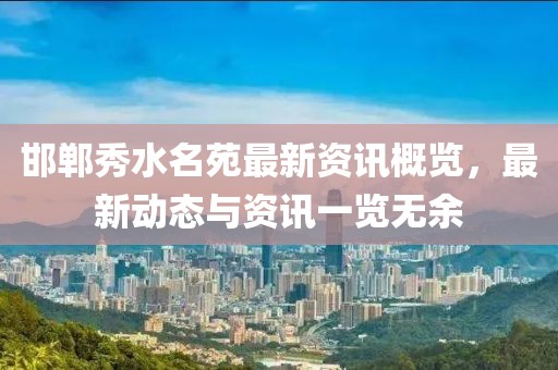 邯鄲秀水名苑最新資訊概覽，最新動態(tài)與資訊一覽無余