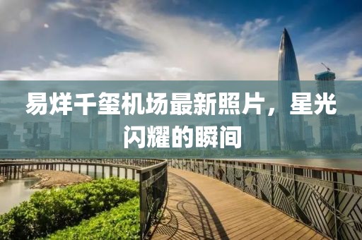 易烊千璽機(jī)場(chǎng)最新照片，星光閃耀的瞬間