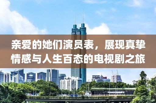 親愛(ài)的她們演員表，展現(xiàn)真摯情感與人生百態(tài)的電視劇之旅