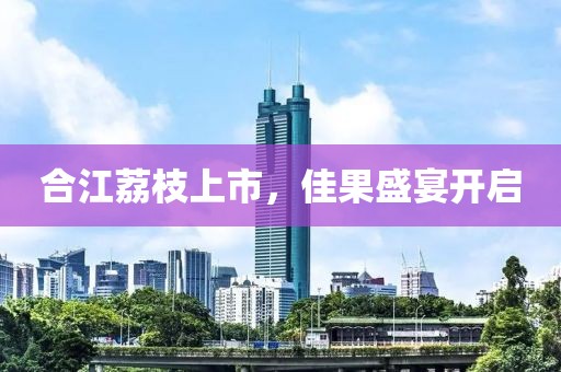 合江荔枝上市，佳果盛宴開啟