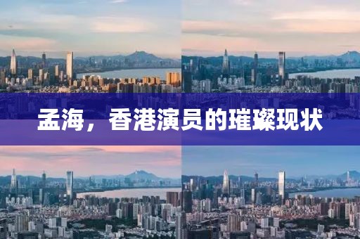 孟海，香港演員的璀璨現(xiàn)狀