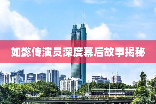 如懿傳演員深度幕后故事揭秘