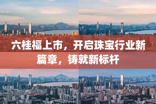 六桂福上市，開啟珠寶行業(yè)新篇章，鑄就新標(biāo)桿