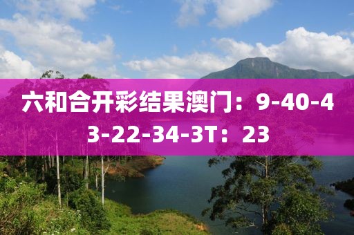 六和合開彩結(jié)果澳門：9-40-43-22-34-3T：23
