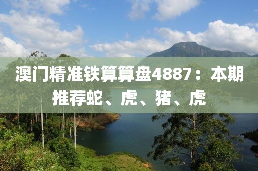 澳門精準鐵算算盤4887：本期推薦蛇、虎、豬、虎