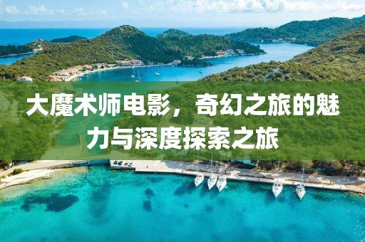 大魔術師電影，奇幻之旅的魅力與深度探索之旅