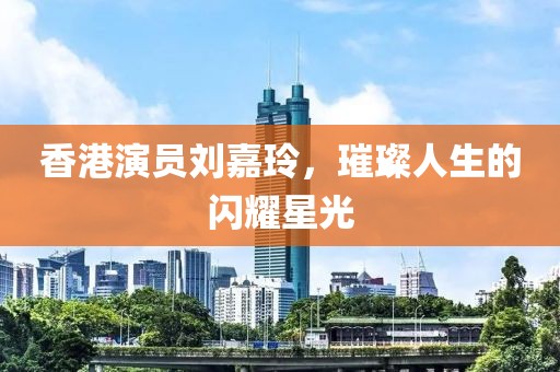 香港演員劉嘉玲，璀璨人生的閃耀星光
