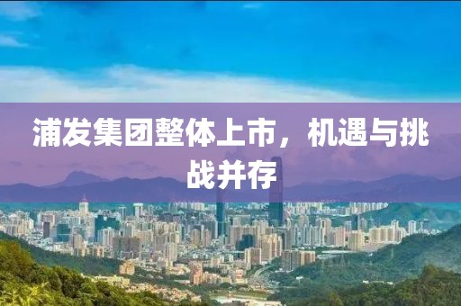 浦發(fā)集團(tuán)整體上市，機(jī)遇與挑戰(zhàn)并存