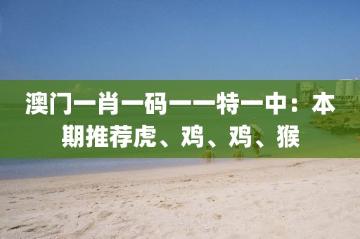 澳門一肖一碼一一特一中：本期推薦虎、雞、雞、猴