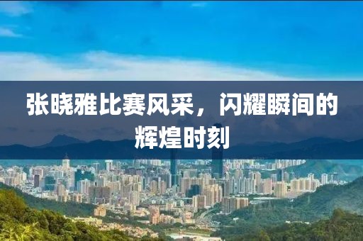 張曉雅比賽風(fēng)采，閃耀瞬間的輝煌時(shí)刻