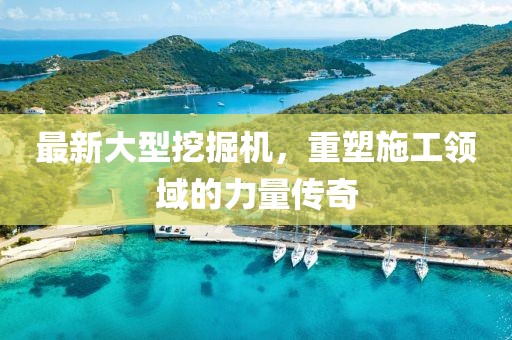 最新大型挖掘機(jī)，重塑施工領(lǐng)域的力量傳奇
