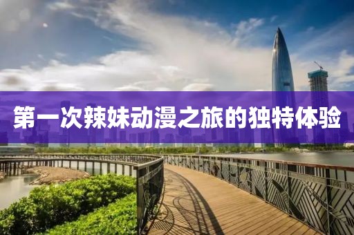 第一次辣妹動(dòng)漫之旅的獨(dú)特體驗(yàn)