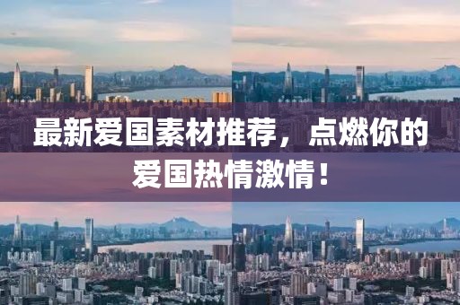 最新愛(ài)國(guó)素材推薦，點(diǎn)燃你的愛(ài)國(guó)熱情激情！