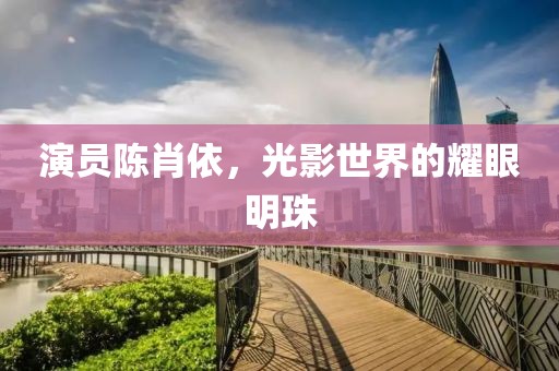 演員陳肖依，光影世界的耀眼明珠