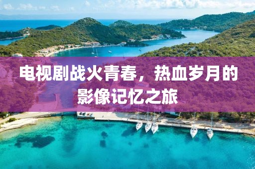 電視劇戰(zhàn)火青春，熱血?dú)q月的影像記憶之旅
