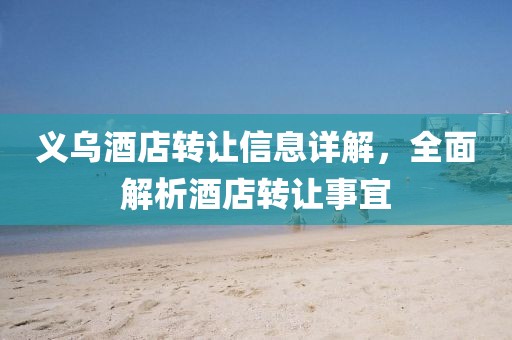 義烏酒店轉(zhuǎn)讓信息詳解，全面解析酒店轉(zhuǎn)讓事宜