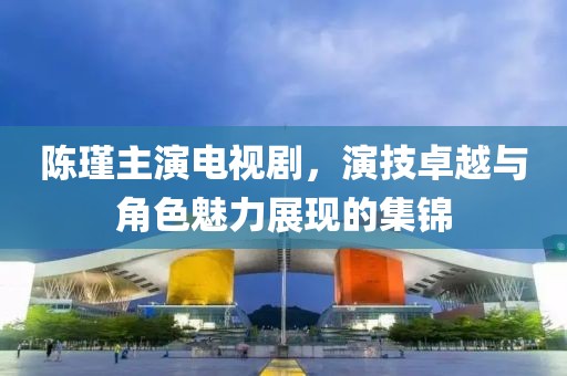 陳瑾主演電視劇，演技卓越與角色魅力展現(xiàn)的集錦