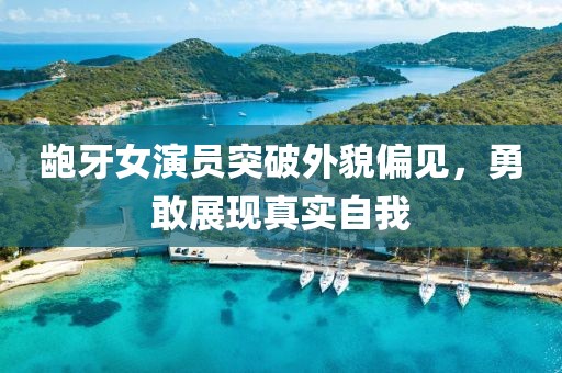 齙牙女演員突破外貌偏見，勇敢展現(xiàn)真實自我