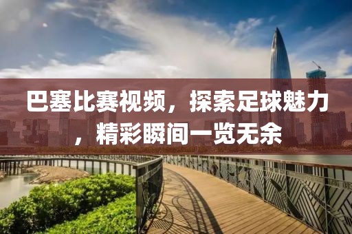 巴塞比賽視頻，探索足球魅力，精彩瞬間一覽無余