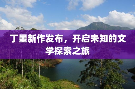 丁墨新作發(fā)布，開啟未知的文學(xué)探索之旅