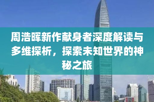 周浩暉新作獻(xiàn)身者深度解讀與多維探析，探索未知世界的神秘之旅